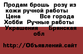 Продам брошь- розу из кожи ручной работы. › Цена ­ 900 - Все города Хобби. Ручные работы » Украшения   . Брянская обл.